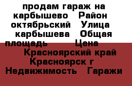 продам гараж на карбышево › Район ­ октябрьский › Улица ­ карбышева › Общая площадь ­ 18 › Цена ­ 200 000 - Красноярский край, Красноярск г. Недвижимость » Гаражи   